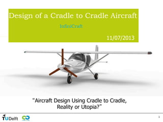 1
Design of a Cradle to Cradle Aircraft
InfiniCraft
11/07/2013
By DSE group 05
“Aircraft Design Using Cradle to Cradle,
Reality or Utopia?”
 