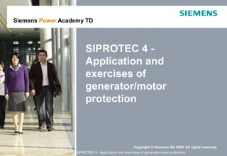 Copyright © Siemens AG 2008. All rights reserved.
Copyright © Siemens AG 2008. All rights reserved.
Siemens Power Academy TD
SIPROTEC 4 - Application and exercises of generator/motor protection
SIPROTEC 4 -
Application and
exercises of
generator/motor
protection
 
