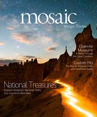 Morgan Stanley
MORGANSTANLEYMOSAICIJULYAUGUST2015													ASPROCKETMEDIAPUBLICATION
NationalTreasuresExplore America’s National Parks,
Our Country’s Best Idea
Open-Air
Museums
A Romp Through
the Great Outdoors
Custom Fits
The Rise of Artisanal Crafts
and Handmade Goods
 