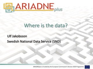 ARIADNEplus is funded by the European Commission’s Horizon 2020 Programme
Where is the data?
Ulf Jakobsson
Swedish National Data Service (SND)
 