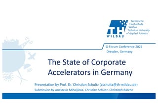 The State of Corporate
Accelerators in Germany
Presentation by Prof. Dr. Christian Schultz (cschultz@th-wildau.de)
Submission by Anastasia Mihaijlova, Christian Schultz, Christoph Rasche
G-Forum Conference 2022
Dresden, Germany
 