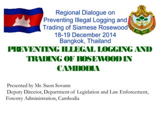 PREVENTING ILLEGAL LOGGING AND
TRADING OF ROSEWOODIN
CAMBODIA
Regional Dialogue on
Preventing Illegal Logging and
Trading of Siamese Rosewood
18-19 December 2014
Bangkok, Thailand
 