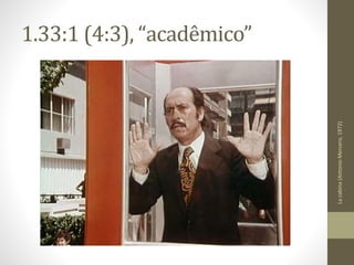 1.33:1 (4:3), “acadêmico”
Lacabina(AntonioMercero,1972)
 