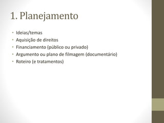 1. Planejamento
• Ideias/temas
• Aquisição de direitos
• Financiamento (público ou privado)
• Argumento ou plano de filmagem (documentário)
• Roteiro (e tratamentos)
 