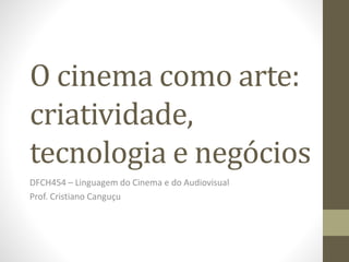 O cinema como arte:
criatividade,
tecnologia e negócios
DFCH454 – Linguagem do Cinema e do Audiovisual
Prof. Cristiano Canguçu
 