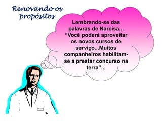 Lembrando-se das
palavras de Narcisa...
“Você poderá aproveitar
os novos cursos de
serviço...Muitos
companheiros habilitam-
se a prestar concurso na
terra”...
Renovando os
propósitos
 