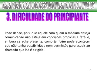 29
Pode dar-se, pois, que aquele com quem o médium deseja
comunicar-se não esteja em condições propícias a fazê-lo,
embora se ache presente, como também pode acontecer
que não tenha possibilidade nem permissão para acudir ao
chamado que lhe é dirigido.
 