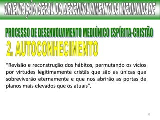 37
“Revisão e reconstrução dos hábitos, permutando os vícios
por virtudes legitimamente cristãs que são as únicas que
sobreviverão eternamente e que nos abrirão as portas de
planos mais elevados que os atuais”.
 