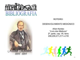 39
ROTEIRO:
DESENVOLVIMENTO MEDIÚNICO
AIIan Kardec
“Livro dos Médiuns”
2ª. parte, cap. Vll, itens
208,209,211,217 e 218
 