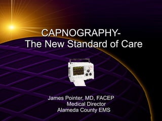 CAPNOGRAPHY-   The New Standard of Care James Pointer, MD, FACEP   Medical Director    Alameda County EMS 