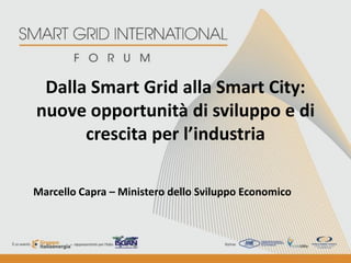 Dalla Smart Grid alla Smart City:
nuove opportunità di sviluppo e di
      crescita per l’industria

Marcello Capra – Ministero dello Sviluppo Economico
 
