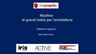 Maxfine: 
le grandi lastre per l’architettura 
Valentino Capucci 
Head R&D Active 
 