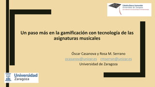 Un paso más en la gamificación con tecnología de las
asignaturas musicales
Óscar Casanova y Rosa M. Serrano
ocasanov@unizar.es rmserran@unizar.es
Universidad de Zaragoza
 
