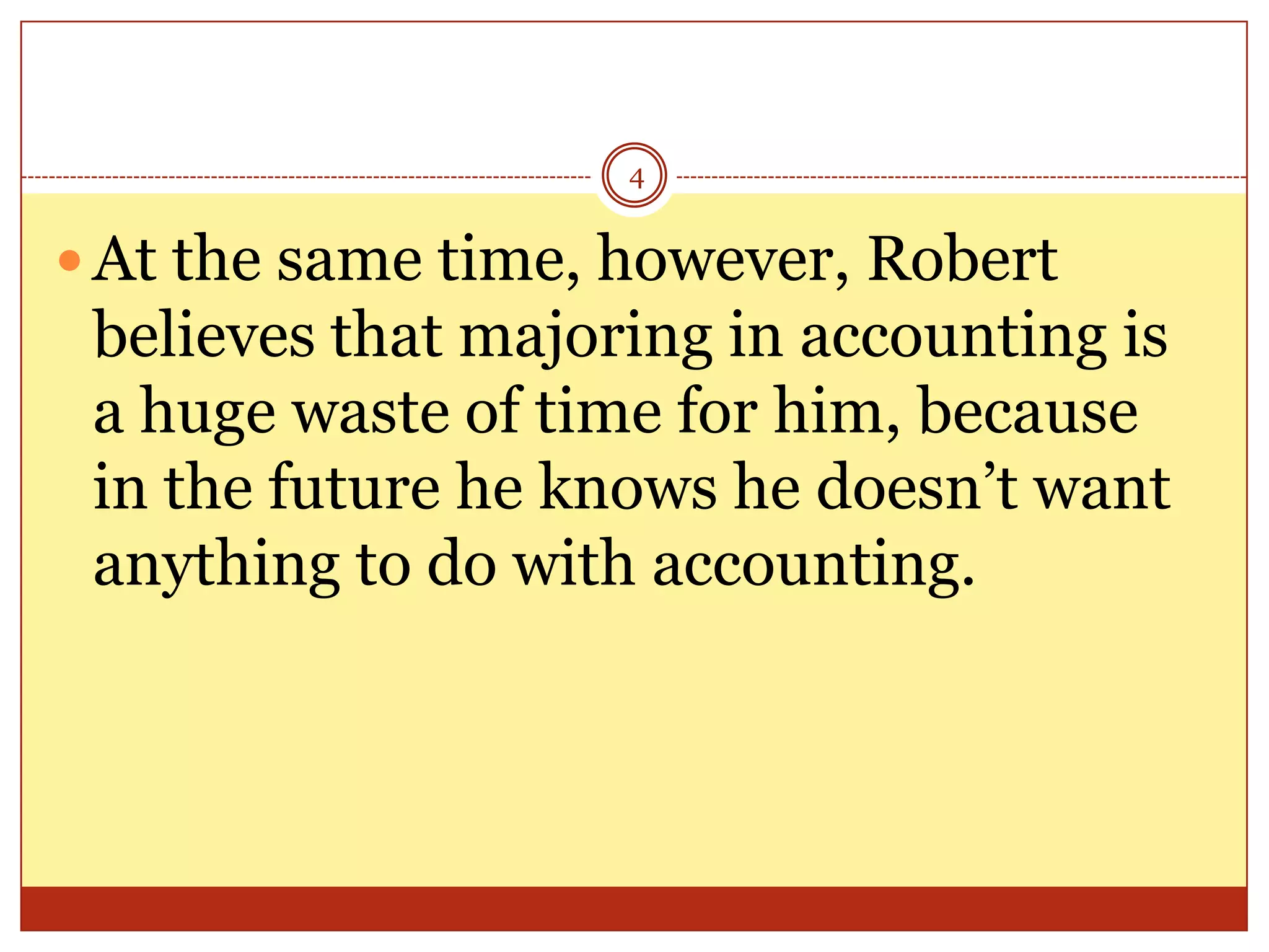 4

 At the same time, however, Robert

believes that majoring in accounting is
a huge waste of time for him, because
in the future he knows he doesn’t want
anything to do with accounting.

 