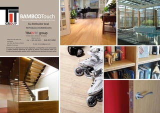 Su distribuidor local
BambooTouch y Bamwood son marcas registradas. Las fotografías no son contractuales
y pueden presentar diferencias de colores en relación a los productos reales. Los
productos presentados pueden sufrir modiﬁcaciones técnicas sin previo aviso.
ESPECIALISTAEN BAMBÚ PARA LA ARQUITECTURA
849 851 6260
REPUBLICA DOMINICANA
Antigua Ctra de San Pedro Km 46
Juan Dolio, San Pedro de Macoris
Cel. +1 809 399 0822
E-mail: rd.trainte@gmail.com
Los Solares
Transformados e Innovación Tecnológica
República Dominicana.
Ediﬁcación y Obra Civil
TRA groupINTE
 