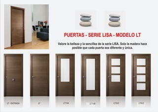 LT LT1VA LT1VB LT3VC LT4VC
PUERTAS - SERIE LISA - MODELO LT
Valore la belleza y la sencillez de la serie LISA. Solo la madera hace
posible que cada puerta sea diferente y única.
LT - ENTRADA
 