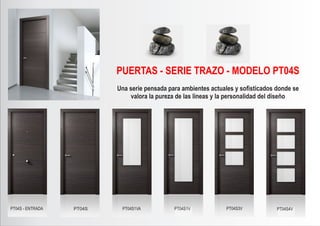 PT04S - ENTRADA PT04S PT04S1VA PT04S1V PT04S3V PT04S4V
PUERTAS - SERIE TRAZO - MODELO PT04S
Una serie pensada para ambientes actuales y soﬁsticados donde se
valora la pureza de las lineas y la personalidad del diseño
 
