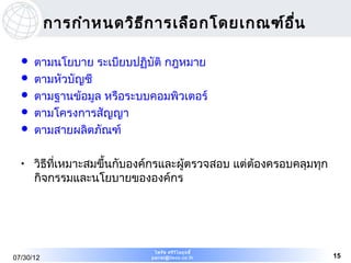 การกำา หนดวิธ ก ารเลือ กโดยเกณฑ์อ ื่น
                         ี

     ตามนโยบาย ระเบียบปฏิบัติ กฎหมาย
     ตามหัวบัญชี
     ตามฐานข้อมูล หรือระบบคอมพิวเตอร์
     ตามโครงการสัญญา
     ตามสายผลิตภัณฑ์

  •   วิธที่เหมาะสมขึ้นกับองค์กรและผู้ตรวจสอบ แต่ต้องครอบคลุมทุก
         ี
      กิจกรรมและนโยบายขององค์กร




                              ไพรัช ศรีว ไ ลฤทธิ์
                                         ิ
07/30/12                     pairat@tisco.co.th                    15
 