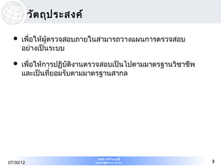 วัต ถุป ระสงค์

     เพือให้ผู้ตรวจสอบภายในสามารถวางแผนการตรวจสอบ
         ่
      อย่างเป็นระบบ

     เพือให้การปฏิบัติงานตรวจสอบเป็นไปตามมาตรฐานวิชาชีพ
         ่
      และเป็นทียอมรับตามมาตรฐานสากล
               ่




                             ไพรัช ศรีว ไ ลฤทธิ์
                                        ิ
07/30/12                    pairat@tisco.co.th             3
 