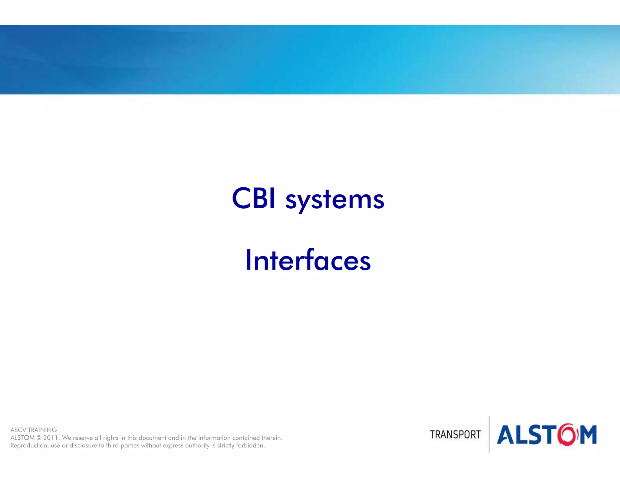 
Year 2011 - page 23
02 System Signalling Overview Contract BS01
ASCV TRAINING
ALSTOM © 2011. We reserve all rights in this document and in the information contained therein.
Reproduction, use or disclosure to third parties without express authority is strictly forbidden.
CBI systems
Interfaces
 