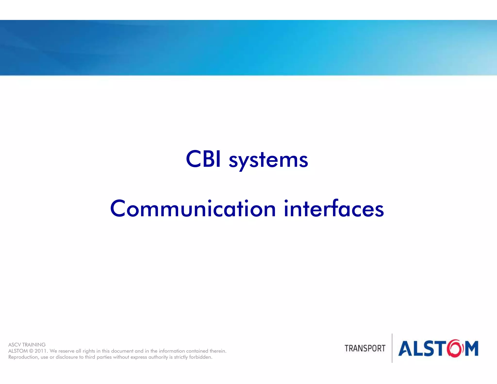 
Year 2011 - page 32
02 System Signalling Overview Contract BS01
ASCV TRAINING
ALSTOM © 2011. We reserve all rights in this document and in the information contained therein.
Reproduction, use or disclosure to third parties without express authority is strictly forbidden.
CBI systems
Communication interfaces
 