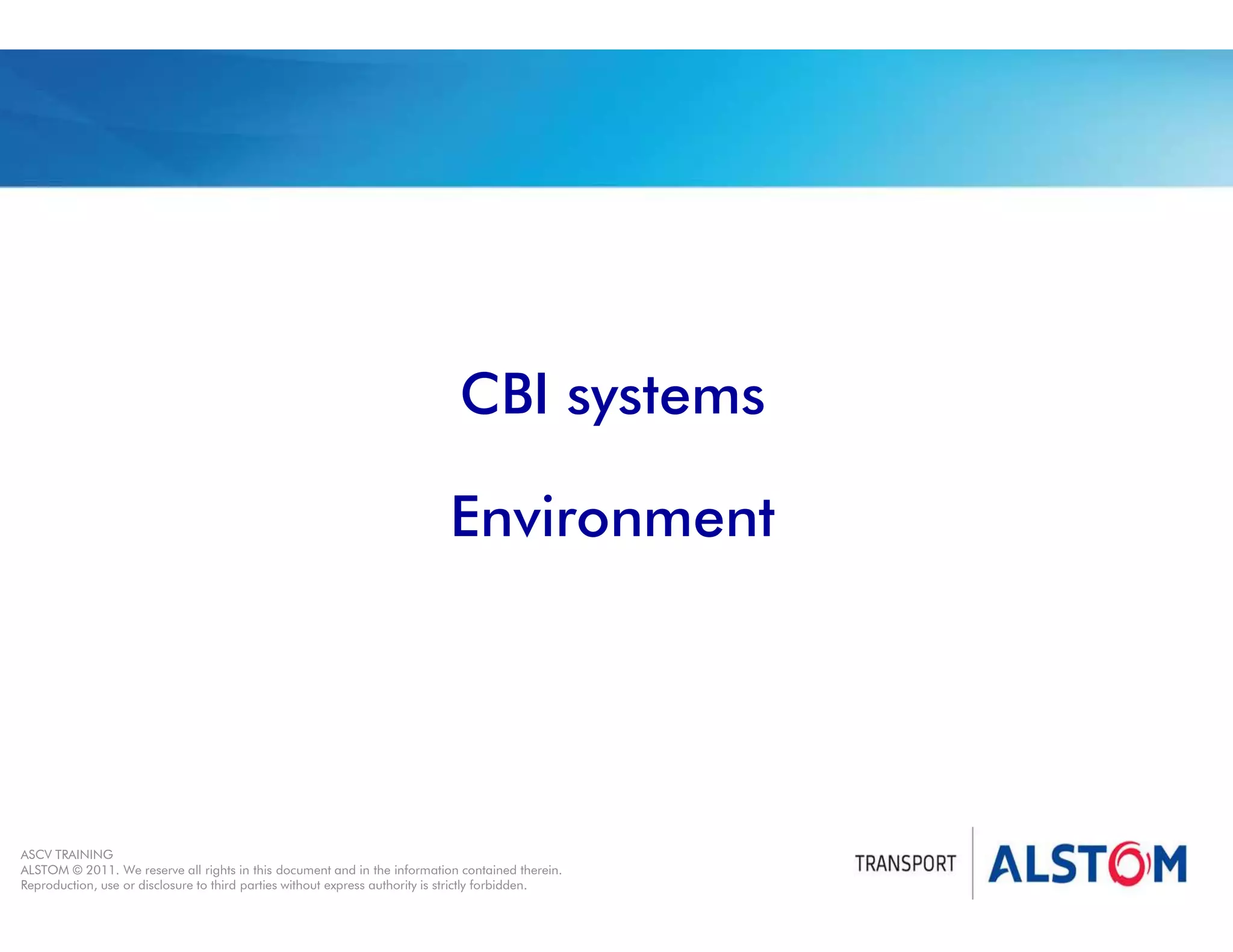 
Year 2011 - page 42
02 System Signalling Overview Contract BS01
ASCV TRAINING
ALSTOM © 2011. We reserve all rights in this document and in the information contained therein.
Reproduction, use or disclosure to third parties without express authority is strictly forbidden.
CBI systems
Environment
 