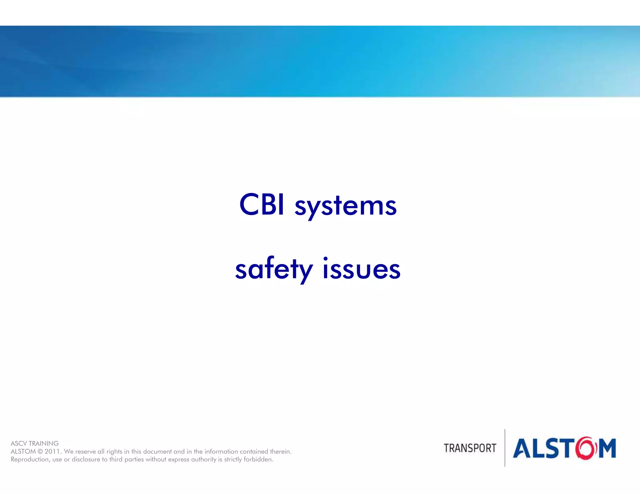 
Year 2011 - page 9
02 System Signalling Overview Contract BS01
ASCV TRAINING
ALSTOM © 2011. We reserve all rights in this document and in the information contained therein.
Reproduction, use or disclosure to third parties without express authority is strictly forbidden.
CBI systems
safety issues
 