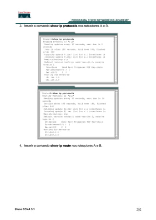 3. Inserir o comando show ip protocols nos roteadores A e B.

4. Inserir o comando show ip route nos roteadores A e B.

Cisco CCNA 3.1

202

 