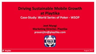 Driving Sustainable Mobile Growth
at Playtika
Case-Study: World Series of Poker - WSOP
Jeet Niyogi
Marketing Director, Playtika
prasenjitn@playtika.com
August 2017
 