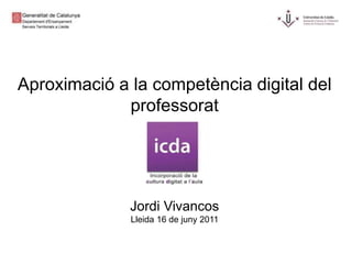 Aproximació a la competència digital del
             professorat




              Jordi Vivancos
              Lleida 16 de juny 2011
 