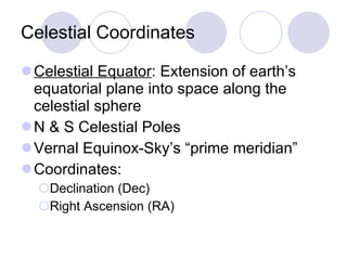 Celestial Coordinates <ul><li>Celestial Equator : Extension of earth’s equatorial plane into space along the celestial sph...