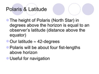 Polaris & Latitude <ul><li>The height of Polaris (North Star) in degrees above the horizon is equal to an observer’s latit...
