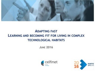 › CELFINET © 2016
ADAPTING FAST
LEARNING AND BECOMING FIT FOR LIVING IN COMPLEX
TECHNOLOGICAL HABITATS
JUNE 2016
 