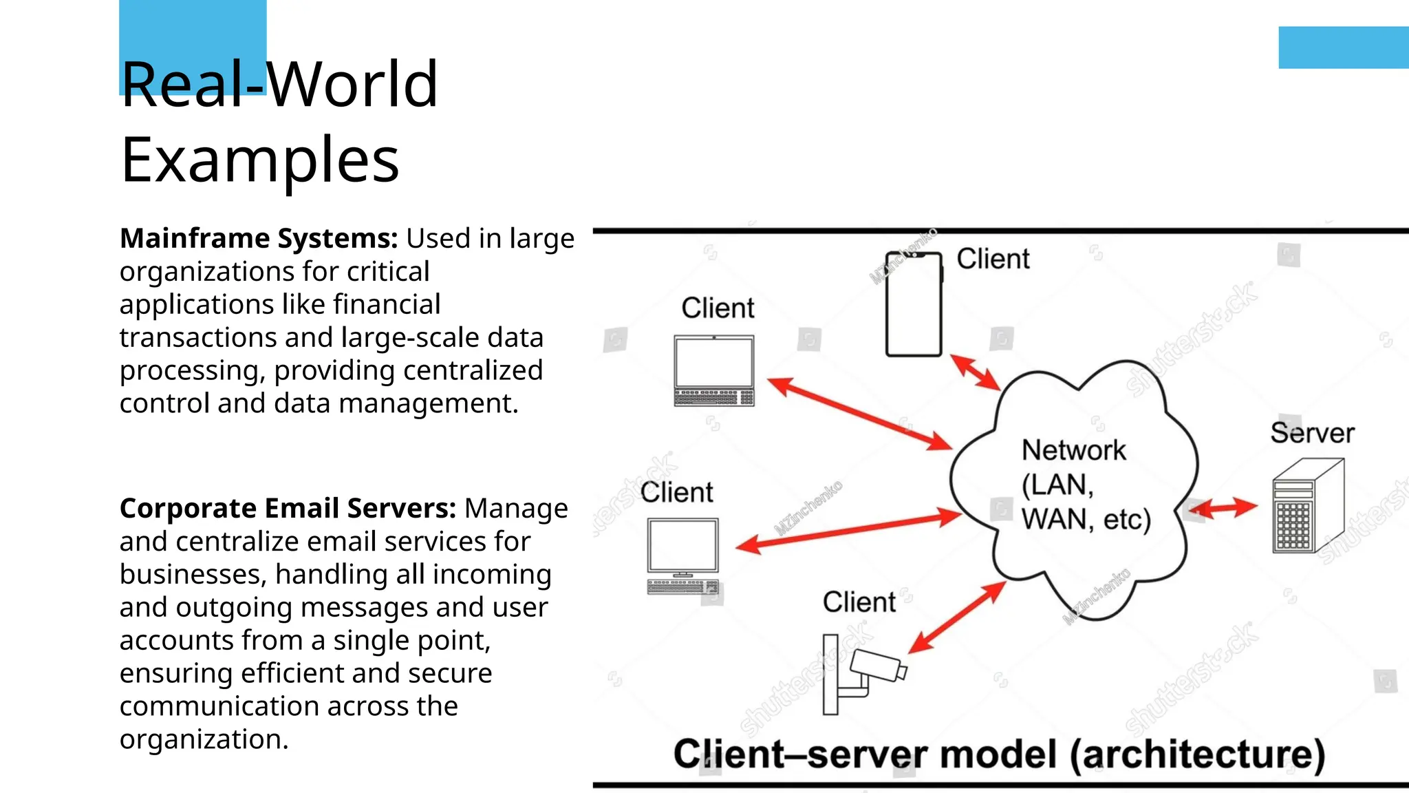 Real-World
Examples
Mainframe Systems: Used in large
organizations for critical
applications like financial
transactions and large-scale data
processing, providing centralized
control and data management.
Corporate Email Servers: Manage
and centralize email services for
businesses, handling all incoming
and outgoing messages and user
accounts from a single point,
ensuring efficient and secure
communication across the
organization.
 
