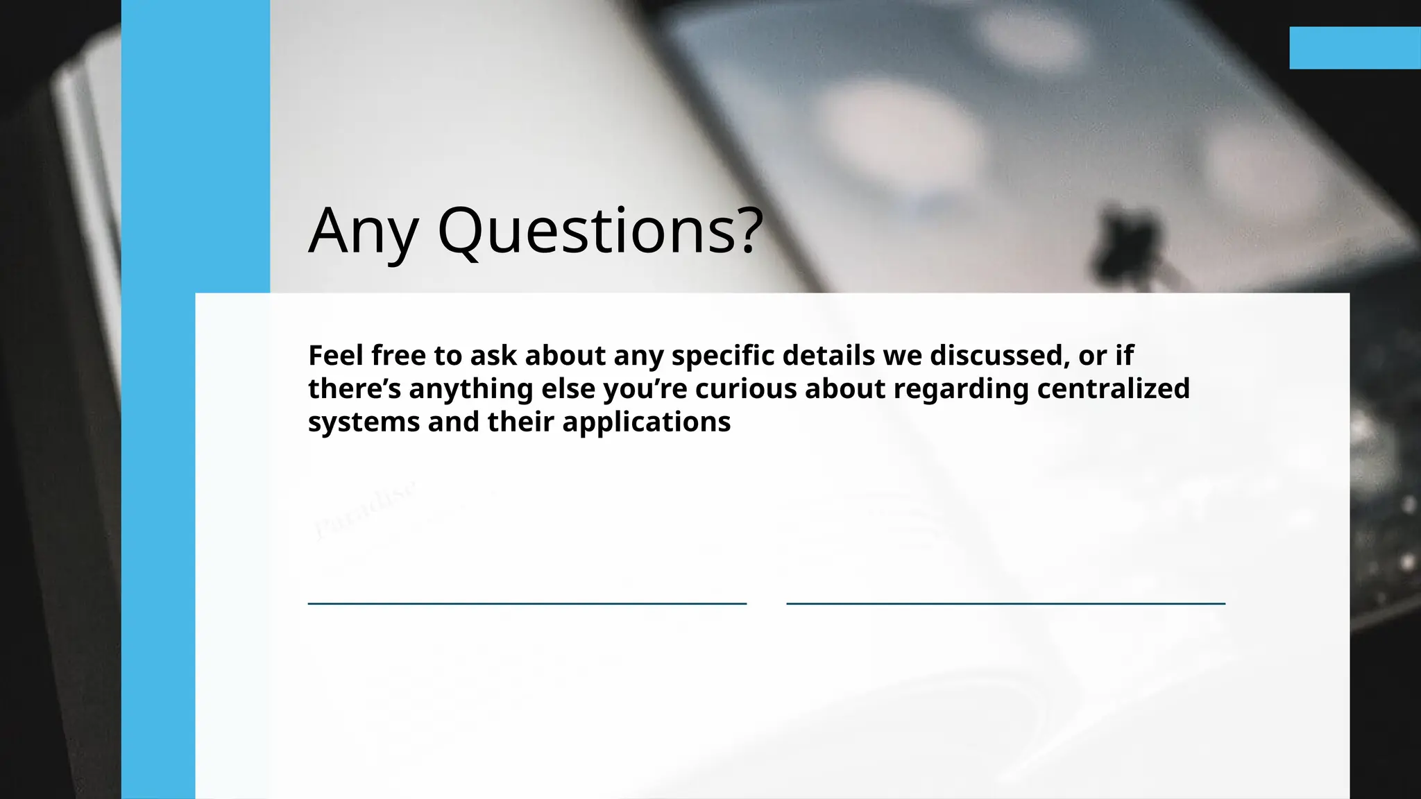 Any Questions?
Feel free to ask about any specific details we discussed, or if
there’s anything else you’re curious about regarding centralized
systems and their applications
 