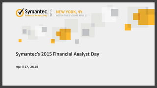 Symantec’s 2015 Financial Analyst Day
April 17, 2015
 