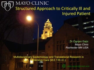 Structured Approach to Critically Ill and 
Injured Patient 
Dr Ognjen Gajic 
Mayo Clinic 
Rochester MN USA 
Rochester MN, USA 
Multidisciplinary Epidemiology and Translational Research in 
Intensive Care (M.E.T.R.I.C.) 
@ gajic.ognjen@mayo.edu 
 