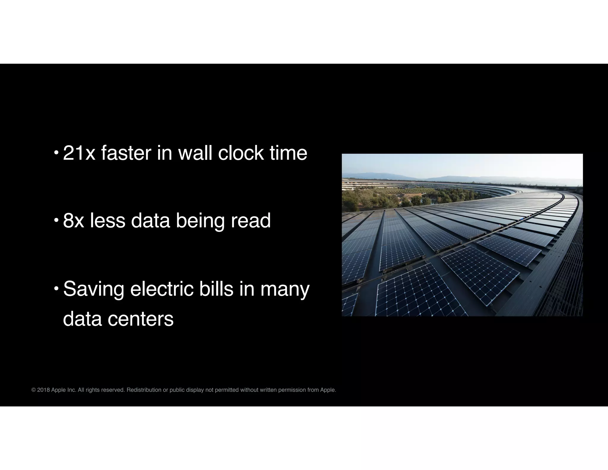 © 2018 Apple Inc. All rights reserved. Redistribution or public display not permitted without written permission from Apple.
• 21x faster in wall clock time 
• 8x less data being read 
• Saving electric bills in many
data centers
 