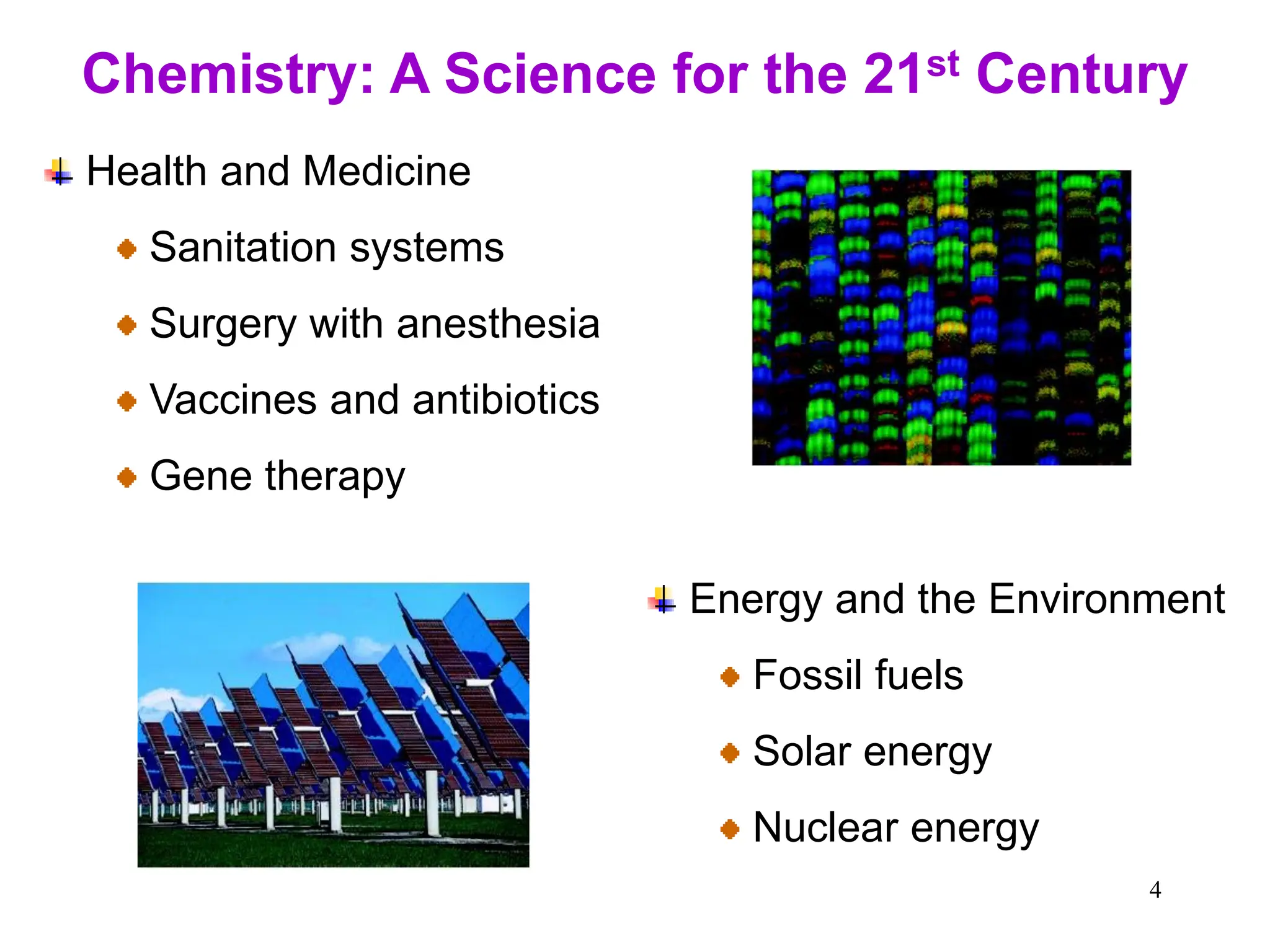 4
Chemistry: A Science for the 21st Century
Health and Medicine
Sanitation systems
Surgery with anesthesia
Vaccines and antibiotics
Gene therapy
Energy and the Environment
Fossil fuels
Solar energy
Nuclear energy
 