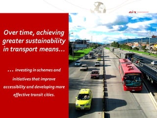 Over time, achieving
greater sustainability
in transport means...
... investing in schemes and
initiatives that improve
accessibility and developing more
effective transit cities.
 