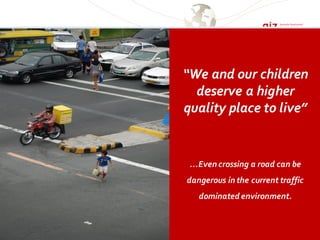 “We and our children
deserve a higher
quality place to live”
…Even crossing a road can be
dangerous in the current traffic
dominated environment.
 