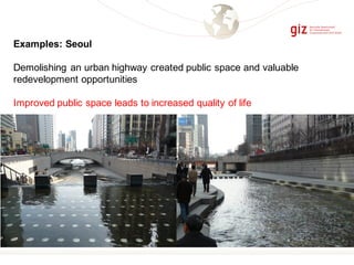 Examples: Seoul
Demolishing an urban highway created public space and valuable
redevelopment opportunities
Improved public space leads to increased quality of life
 