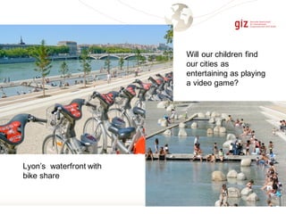 Lyon’s waterfront with
bike share
Will our children find
our cities as
entertaining as playing
a video game?
 
