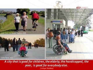 A city that is good for children, the elderly,the handicapped, the
poor, is good for everybodyelse.
- Enrique Peñalosa
Carlos Pardo, 2007
Julian Cram, Jon Bewley, Sustrans2008
Transmilenio, 2001
 