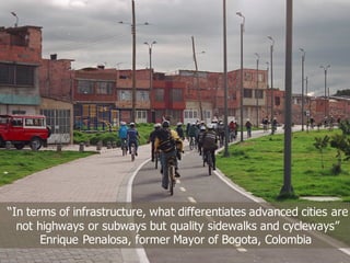 “In terms of infrastructure, what differentiates advanced cities are
not highways or subways but quality sidewalks and cycleways”
Enrique Penalosa, former Mayor of Bogota, Colombia
 