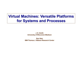 Virtual Machines: Versatile Platforms
for Systems and Processes
J. E. Smith
University of Wisconsin-Madison
Ravi Nair
IBM Thomas J. Watson Research Center
 