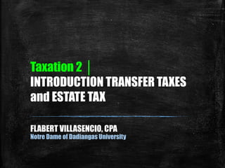 Taxation 2 │
INTRODUCTION TRANSFER TAXES
and ESTATE TAX
FLABERT VILLASENCIO, CPA
Notre Dame of Dadiangas University
 