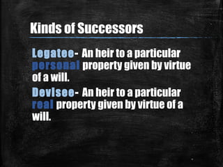Kinds of Successors
Legatee- An heir to a particular
personal property given by virtue
of a will.
Devisee- An heir to a pa...