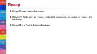 Recap
❖ MongoDB store data as Documents
❖ Document fields can be values, embedded documents, or arrays of values and
documents
❖ MongoDB is a Flexible Schema Database
 