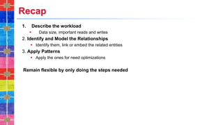 Recap
1. Describe the workload
▪ Data size, important reads and writes
2. Identify and Model the Relationships
▪ Identify them, link or embed the related entities
3. Apply Patterns
▪ Apply the ones for need optimizations
Remain flexible by only doing the steps needed
 